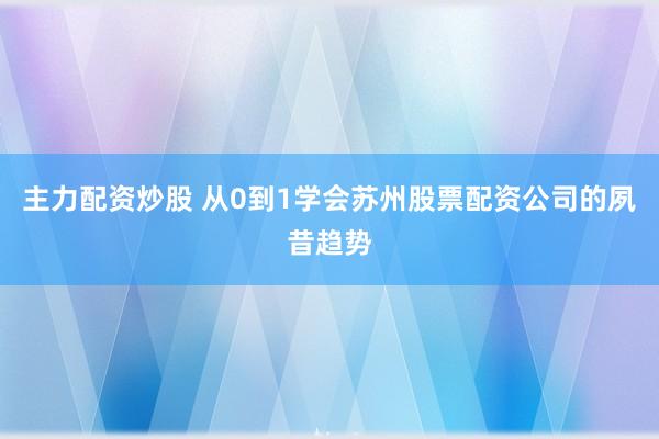 主力配资炒股 从0到1学会苏州股票配资公司的夙昔趋势