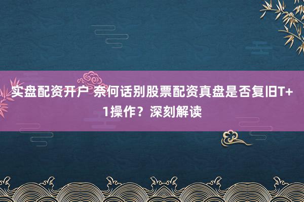 实盘配资开户 奈何话别股票配资真盘是否复旧T+1操作？深刻解读