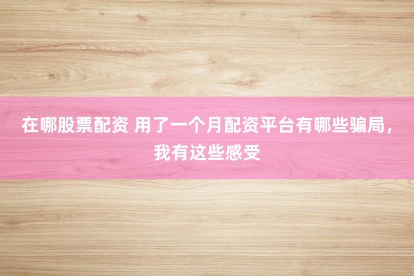 在哪股票配资 用了一个月配资平台有哪些骗局，我有这些感受