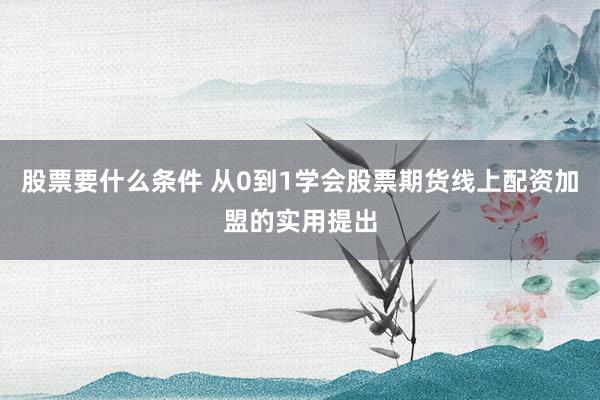股票要什么条件 从0到1学会股票期货线上配资加盟的实用提出