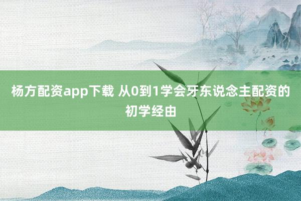 杨方配资app下载 从0到1学会牙东说念主配资的初学经由