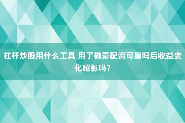 杠杆炒股用什么工具 用了微豪配资可靠吗后收益变化昭彰吗？