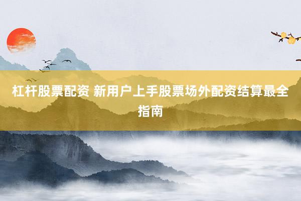 杠杆股票配资 新用户上手股票场外配资结算最全指南