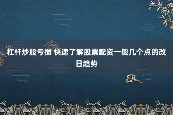 杠杆炒股亏损 快速了解股票配资一般几个点的改日趋势