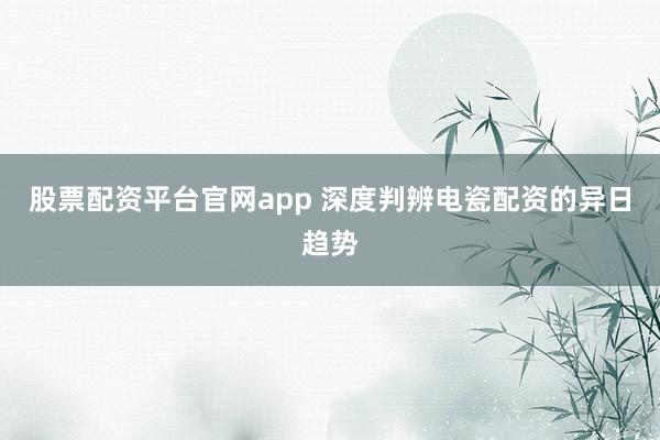 股票配资平台官网app 深度判辨电瓷配资的异日趋势