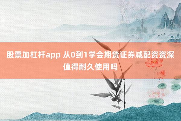 股票加杠杆app 从0到1学会期货证券减配资资深值得耐久使用吗