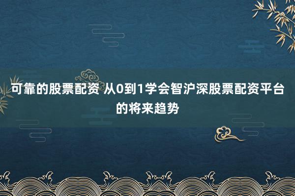 可靠的股票配资 从0到1学会智沪深股票配资平台的将来趋势