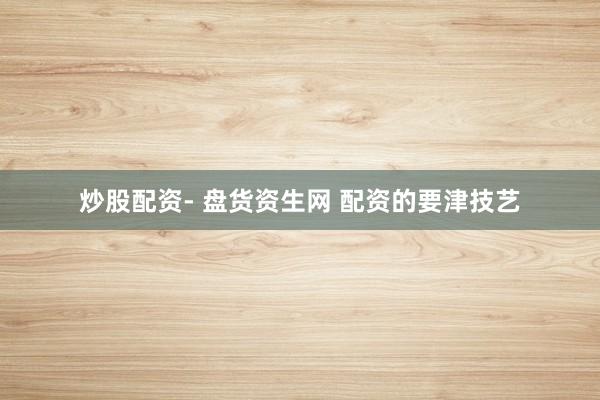 炒股配资- 盘货资生网 配资的要津技艺