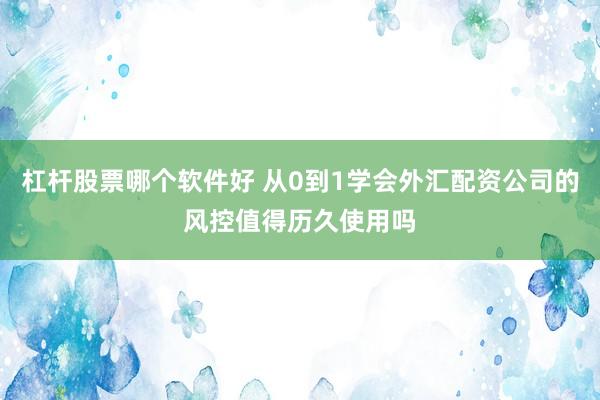 杠杆股票哪个软件好 从0到1学会外汇配资公司的风控值得历久使用吗