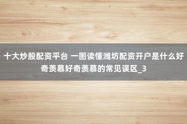 十大炒股配资平台 一图读懂潍坊配资开户是什么好奇羡慕好奇羡慕的常见误区_3