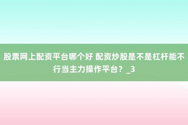 股票网上配资平台哪个好 配资炒股是不是杠杆能不行当主力操作平台？_3