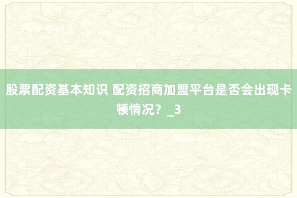 股票配资基本知识 配资招商加盟平台是否会出现卡顿情况？_3