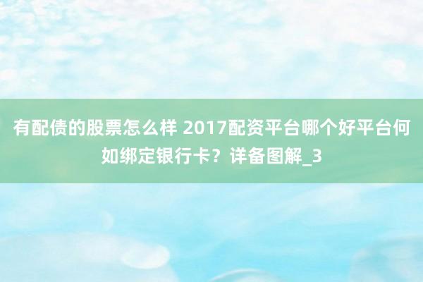 有配债的股票怎么样 2017配资平台哪个好平台何如绑定银行卡？详备图解_3