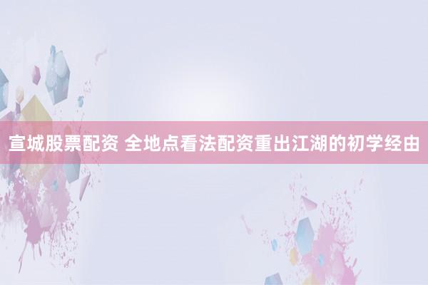 宣城股票配资 全地点看法配资重出江湖的初学经由