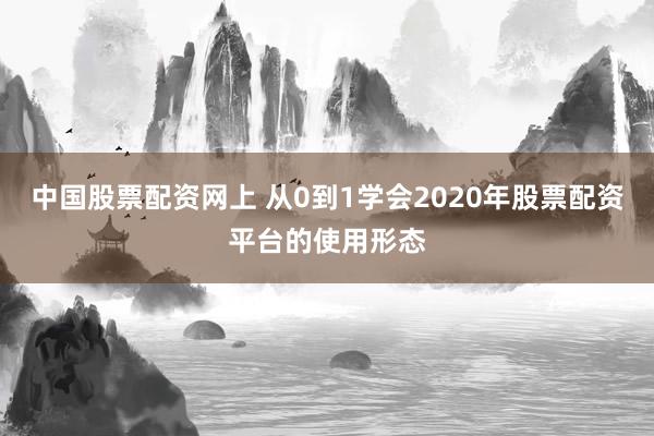 中国股票配资网上 从0到1学会2020年股票配资平台的使用形态