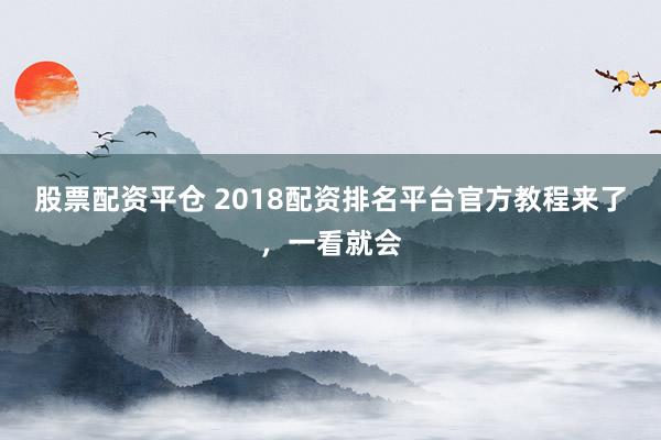 股票配资平仓 2018配资排名平台官方教程来了，一看就会