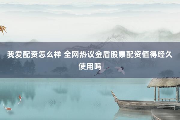 我爱配资怎么样 全网热议金盾股票配资值得经久使用吗