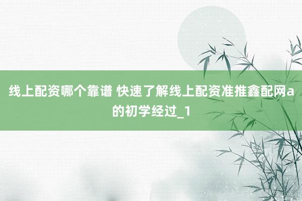 线上配资哪个靠谱 快速了解线上配资准推鑫配网a的初学经过_1