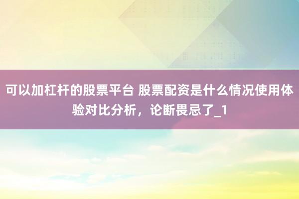 可以加杠杆的股票平台 股票配资是什么情况使用体验对比分析，论断畏忌了_1