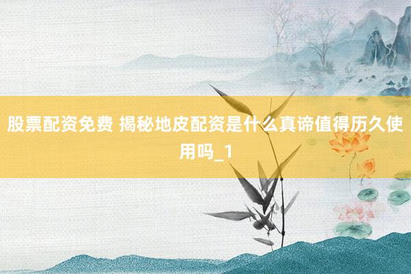 股票配资免费 揭秘地皮配资是什么真谛值得历久使用吗_1