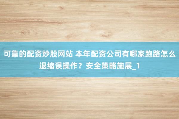 可靠的配资炒股网站 本年配资公司有哪家跑路怎么退缩误操作？安全策略施展_1