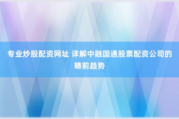 专业炒股配资网址 详解中融国通股票配资公司的畴前趋势