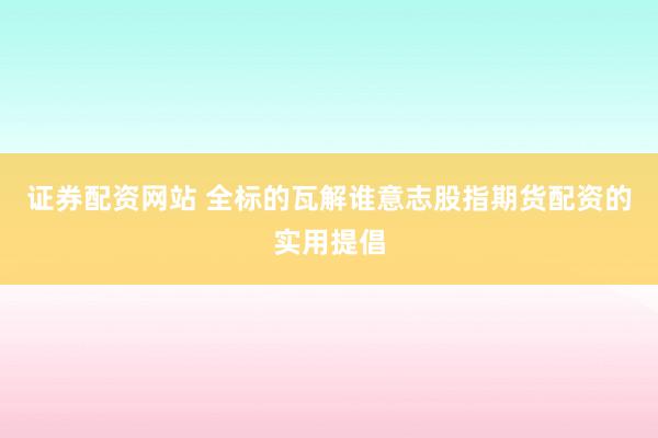 证券配资网站 全标的瓦解谁意志股指期货配资的实用提倡
