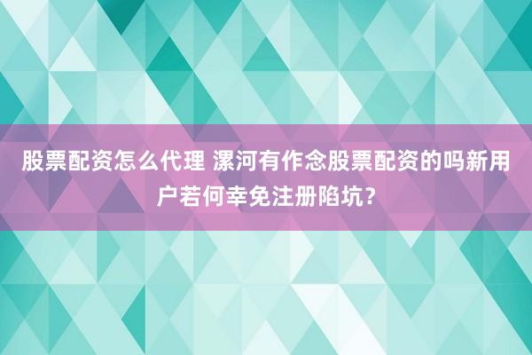 股票配资怎么代理 漯河有作念股票配资的吗新用户若何幸免注册陷坑？