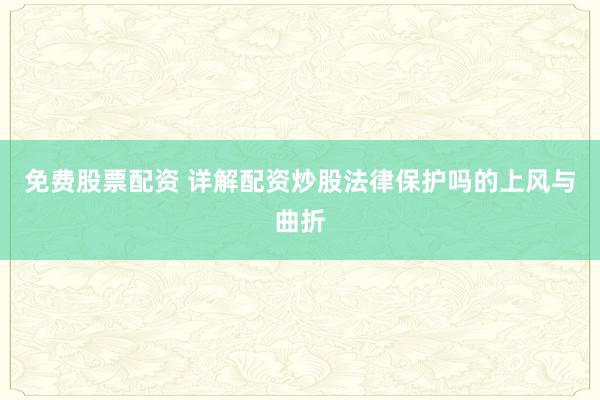 免费股票配资 详解配资炒股法律保护吗的上风与曲折