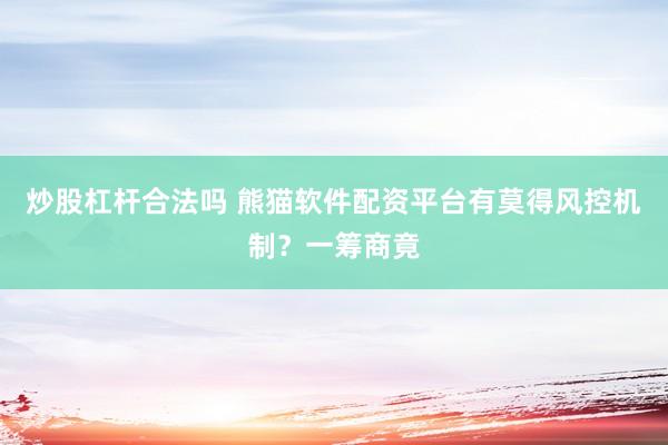 炒股杠杆合法吗 熊猫软件配资平台有莫得风控机制？一筹商竟