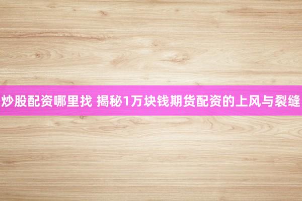 炒股配资哪里找 揭秘1万块钱期货配资的上风与裂缝