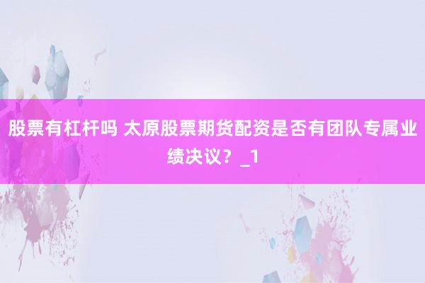 股票有杠杆吗 太原股票期货配资是否有团队专属业绩决议?_1