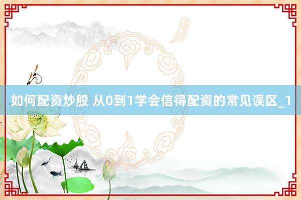 如何配资炒股 从0到1学会信得配资的常见误区_1