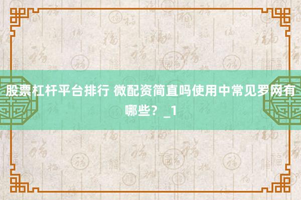 股票杠杆平台排行 微配资简直吗使用中常见罗网有哪些？_1