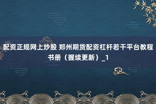 配资正规网上炒股 郑州期货配资杠杆若干平台教程书册（握续更新）_1
