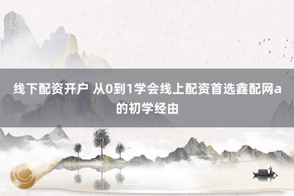线下配资开户 从0到1学会线上配资首选鑫配网a的初学经由