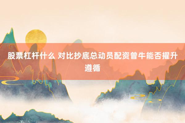 股票杠杆什么 对比抄底总动员配资曾牛能否擢升遵循