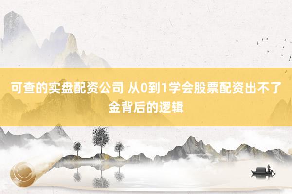 可查的实盘配资公司 从0到1学会股票配资出不了金背后的逻辑