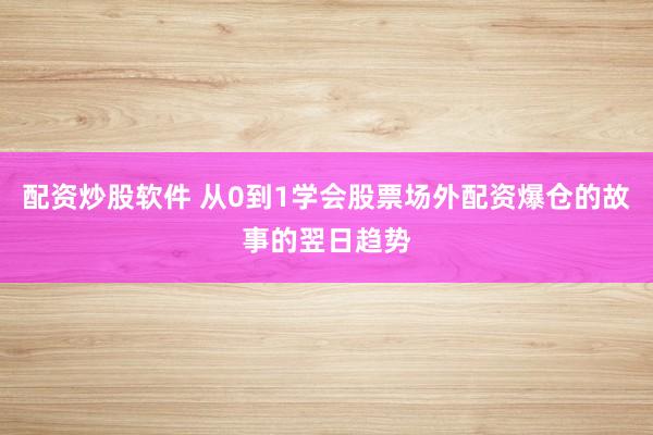 配资炒股软件 从0到1学会股票场外配资爆仓的故事的翌日趋势