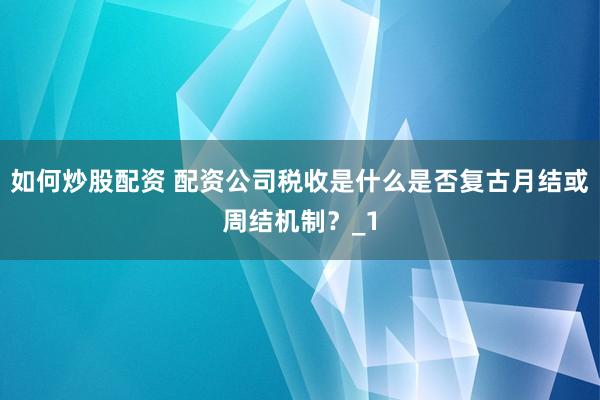 如何炒股配资 配资公司税收是什么是否复古月结或周结机制？_1