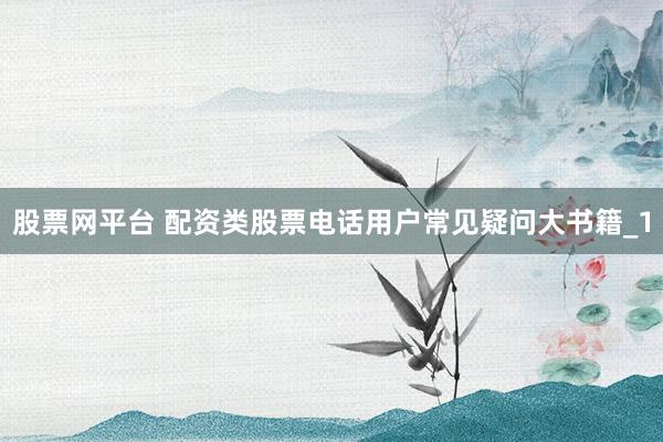 股票网平台 配资类股票电话用户常见疑问大书籍_1
