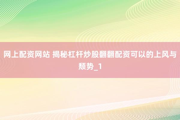 网上配资网站 揭秘杠杆炒股翻翻配资可以的上风与颓势_1