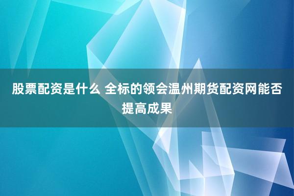 股票配资是什么 全标的领会温州期货配资网能否提高成果