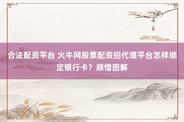 合法配资平台 火牛网股票配资招代理平台怎样绑定银行卡？顾惜图解