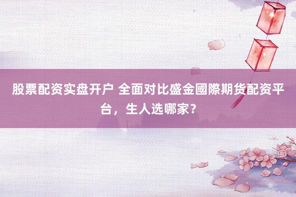股票配资实盘开户 全面对比盛金國際期货配资平台，生人选哪家？