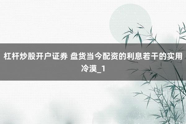 杠杆炒股开户证券 盘货当今配资的利息若干的实用冷漠_1