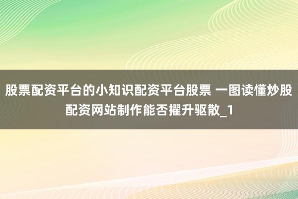 股票配资平台的小知识配资平台股票 一图读懂炒股配资网站制作能否擢升驱散_1