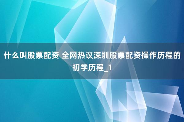 什么叫股票配资 全网热议深圳股票配资操作历程的初学历程_1
