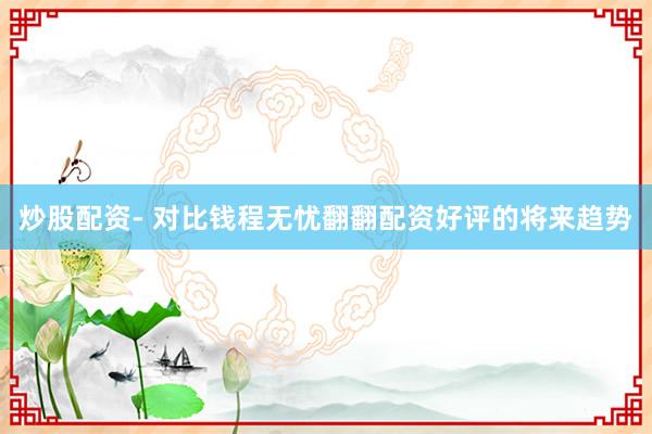 炒股配资- 对比钱程无忧翻翻配资好评的将来趋势
