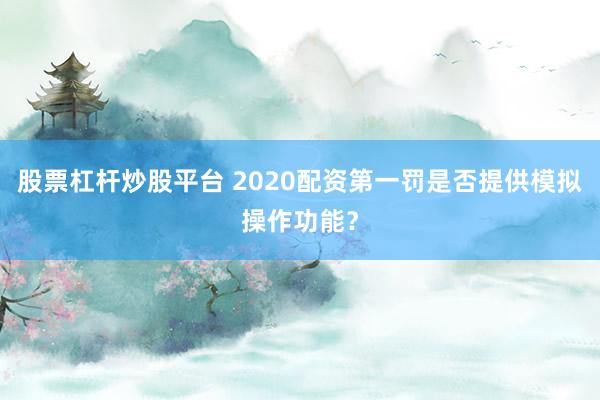 股票杠杆炒股平台 2020配资第一罚是否提供模拟操作功能？